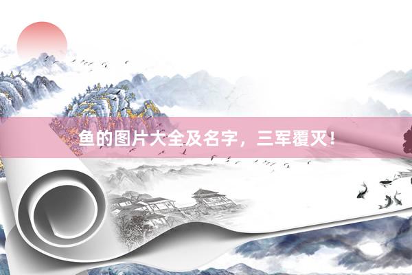 鱼的图片大全及名字，三军覆灭！