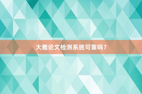 大雅论文检测系统可靠吗？