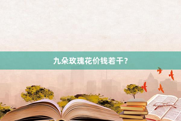 九朵玫瑰花价钱若干？