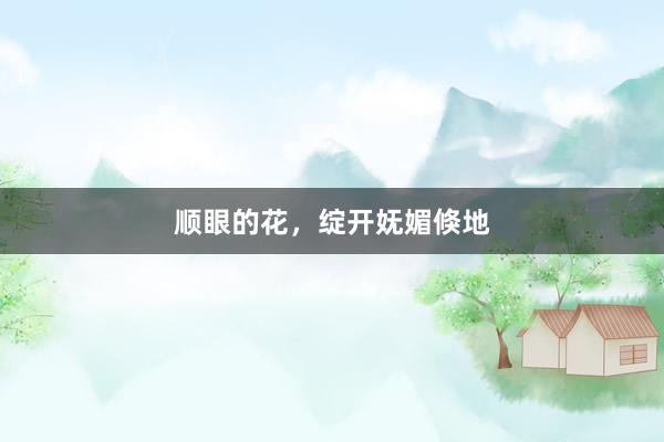 顺眼的花，绽开妩媚倏地