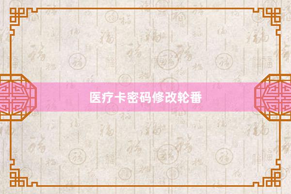 医疗卡密码修改轮番