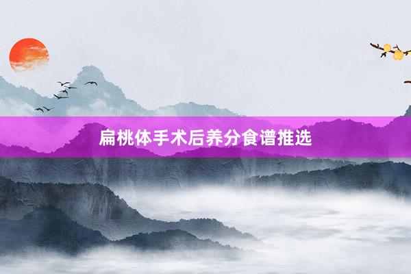 扁桃体手术后养分食谱推选