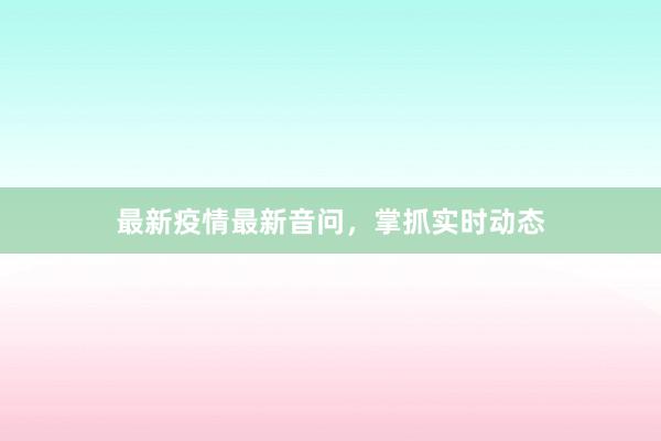 最新疫情最新音问，掌抓实时动态