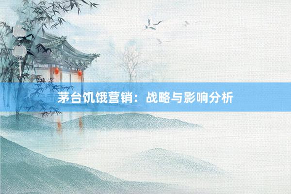 茅台饥饿营销:战略与影响分析